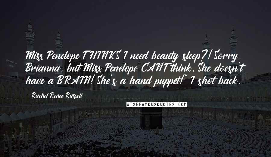 Rachel Renee Russell Quotes: Miss Penelope THINKS I need beauty sleep?! Sorry, Brianna, but Miss Penelope CAN'T think. She doesn't have a BRAIN! She's a hand puppet!" I shot back.