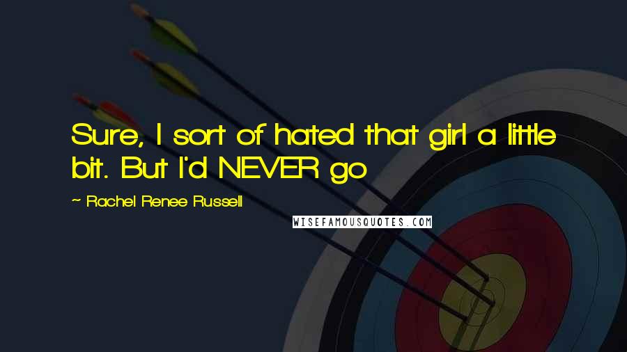 Rachel Renee Russell Quotes: Sure, I sort of hated that girl a little bit. But I'd NEVER go