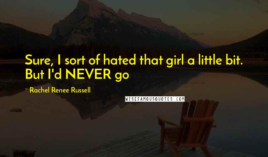 Rachel Renee Russell Quotes: Sure, I sort of hated that girl a little bit. But I'd NEVER go