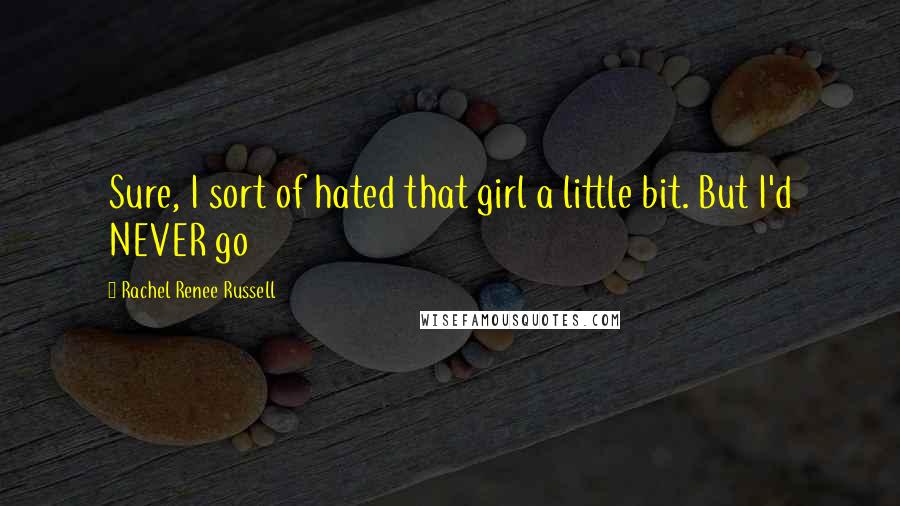 Rachel Renee Russell Quotes: Sure, I sort of hated that girl a little bit. But I'd NEVER go