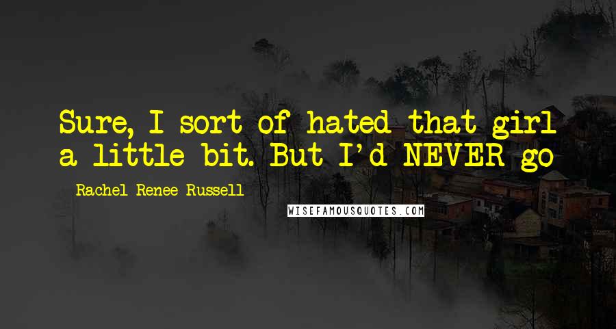 Rachel Renee Russell Quotes: Sure, I sort of hated that girl a little bit. But I'd NEVER go