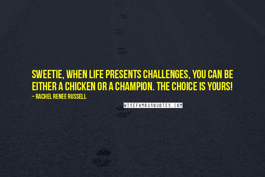 Rachel Renee Russell Quotes: Sweetie, when life presents challenges, you can be either a CHICKEN or a CHAMPION. The choice is YOURS!