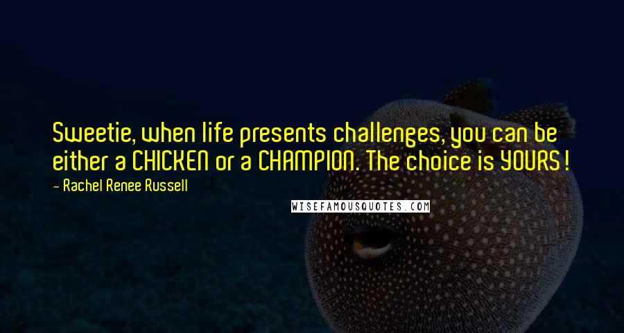 Rachel Renee Russell Quotes: Sweetie, when life presents challenges, you can be either a CHICKEN or a CHAMPION. The choice is YOURS!