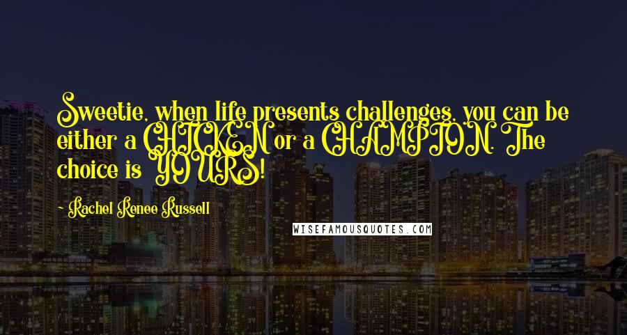 Rachel Renee Russell Quotes: Sweetie, when life presents challenges, you can be either a CHICKEN or a CHAMPION. The choice is YOURS!