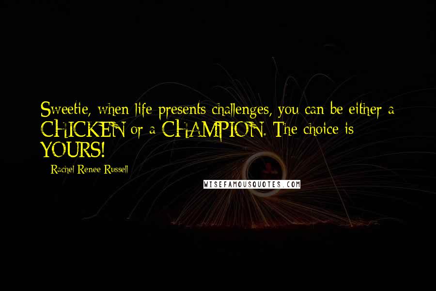 Rachel Renee Russell Quotes: Sweetie, when life presents challenges, you can be either a CHICKEN or a CHAMPION. The choice is YOURS!