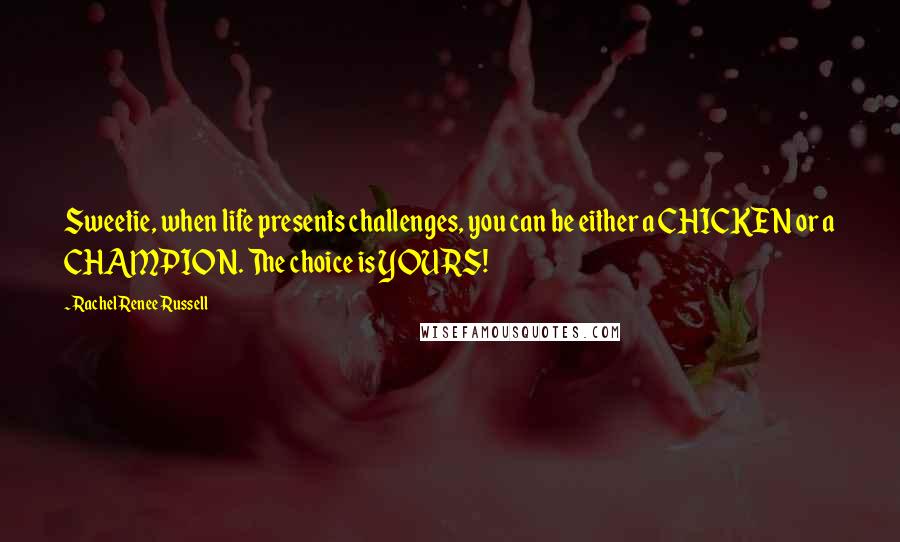 Rachel Renee Russell Quotes: Sweetie, when life presents challenges, you can be either a CHICKEN or a CHAMPION. The choice is YOURS!