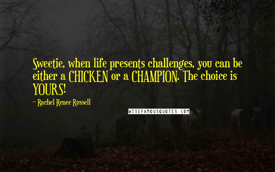 Rachel Renee Russell Quotes: Sweetie, when life presents challenges, you can be either a CHICKEN or a CHAMPION. The choice is YOURS!