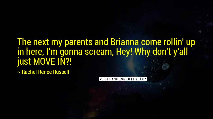 Rachel Renee Russell Quotes: The next my parents and Brianna come rollin' up in here, I'm gonna scream, Hey! Why don't y'all just MOVE IN?!