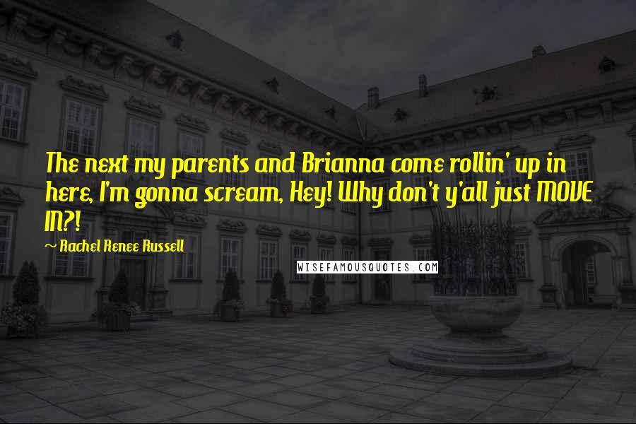 Rachel Renee Russell Quotes: The next my parents and Brianna come rollin' up in here, I'm gonna scream, Hey! Why don't y'all just MOVE IN?!
