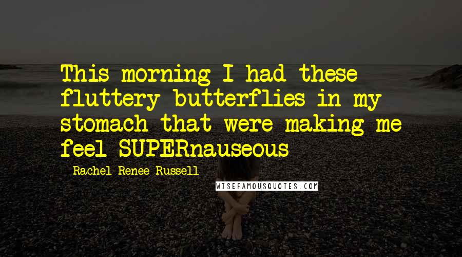 Rachel Renee Russell Quotes: This morning I had these fluttery butterflies in my stomach that were making me feel SUPERnauseous