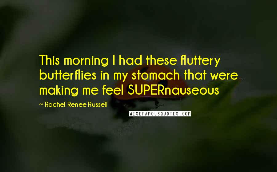 Rachel Renee Russell Quotes: This morning I had these fluttery butterflies in my stomach that were making me feel SUPERnauseous