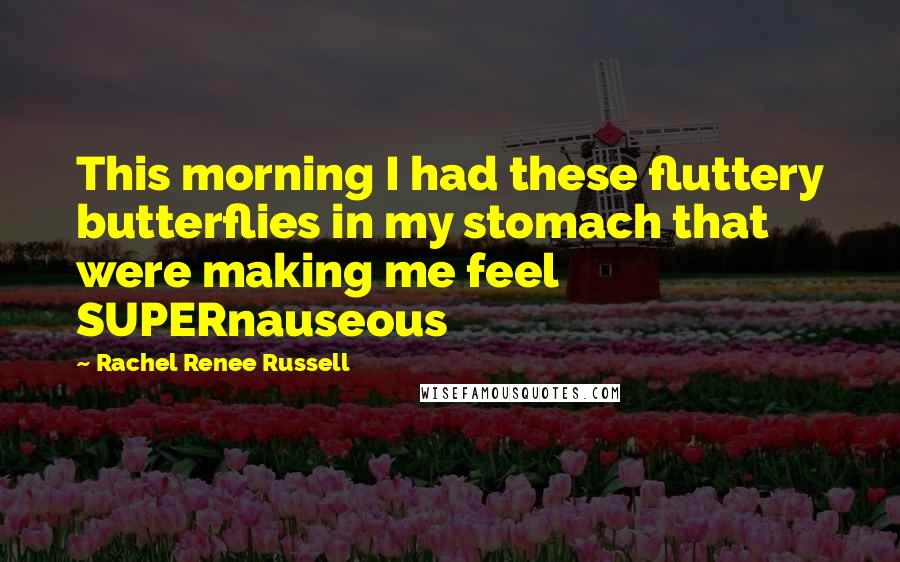 Rachel Renee Russell Quotes: This morning I had these fluttery butterflies in my stomach that were making me feel SUPERnauseous