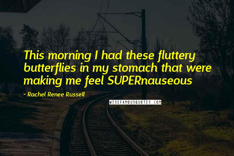 Rachel Renee Russell Quotes: This morning I had these fluttery butterflies in my stomach that were making me feel SUPERnauseous