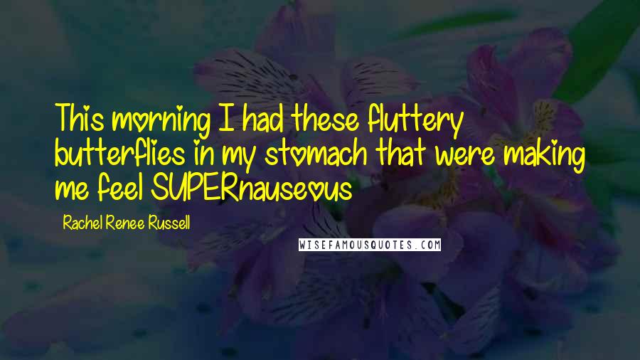 Rachel Renee Russell Quotes: This morning I had these fluttery butterflies in my stomach that were making me feel SUPERnauseous