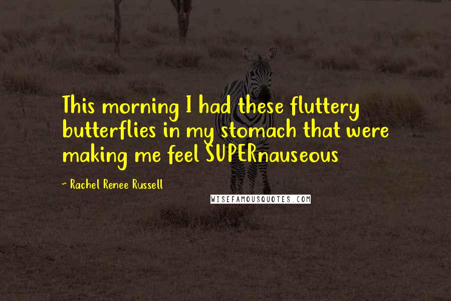 Rachel Renee Russell Quotes: This morning I had these fluttery butterflies in my stomach that were making me feel SUPERnauseous