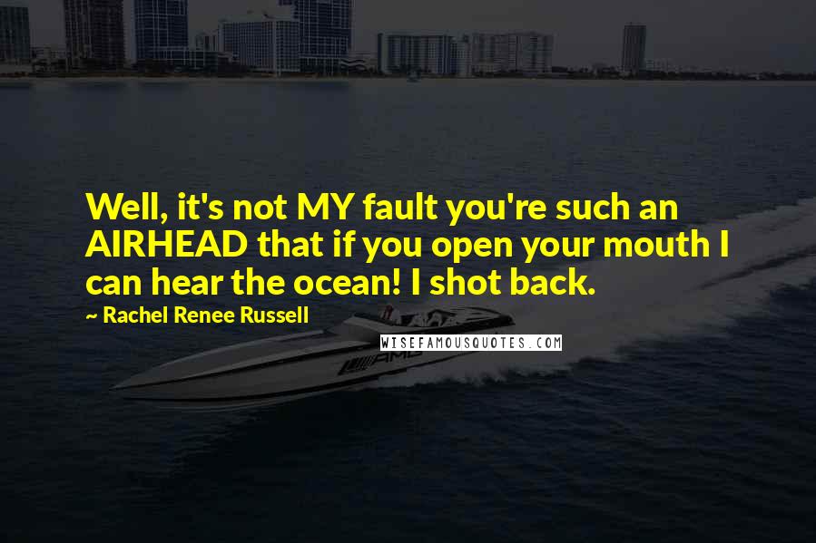 Rachel Renee Russell Quotes: Well, it's not MY fault you're such an AIRHEAD that if you open your mouth I can hear the ocean! I shot back.