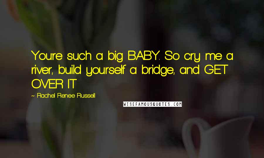 Rachel Renee Russell Quotes: You're such a big BABY. So cry me a river, build yourself a bridge, and GET OVER IT