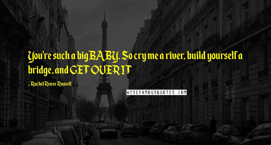 Rachel Renee Russell Quotes: You're such a big BABY. So cry me a river, build yourself a bridge, and GET OVER IT