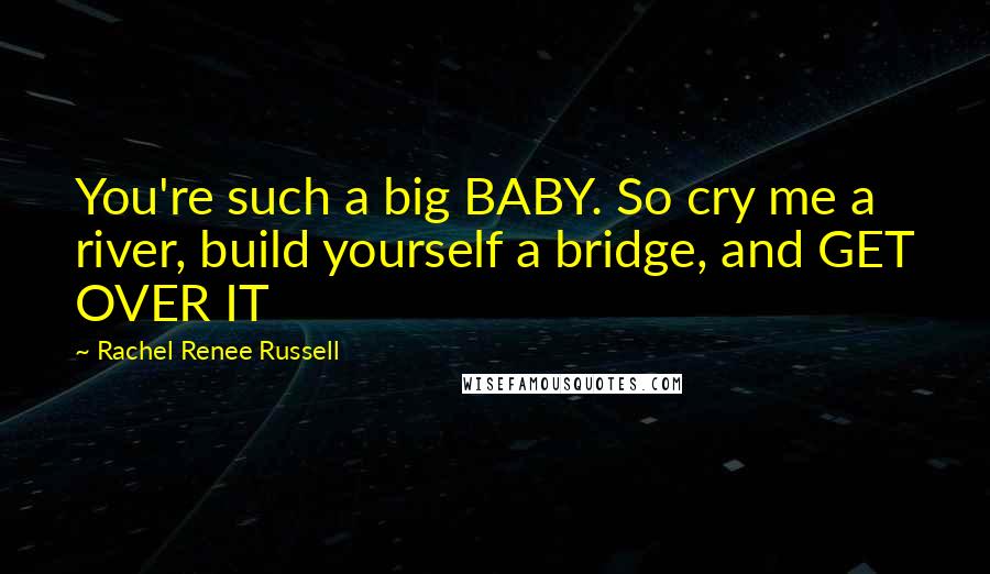 Rachel Renee Russell Quotes: You're such a big BABY. So cry me a river, build yourself a bridge, and GET OVER IT