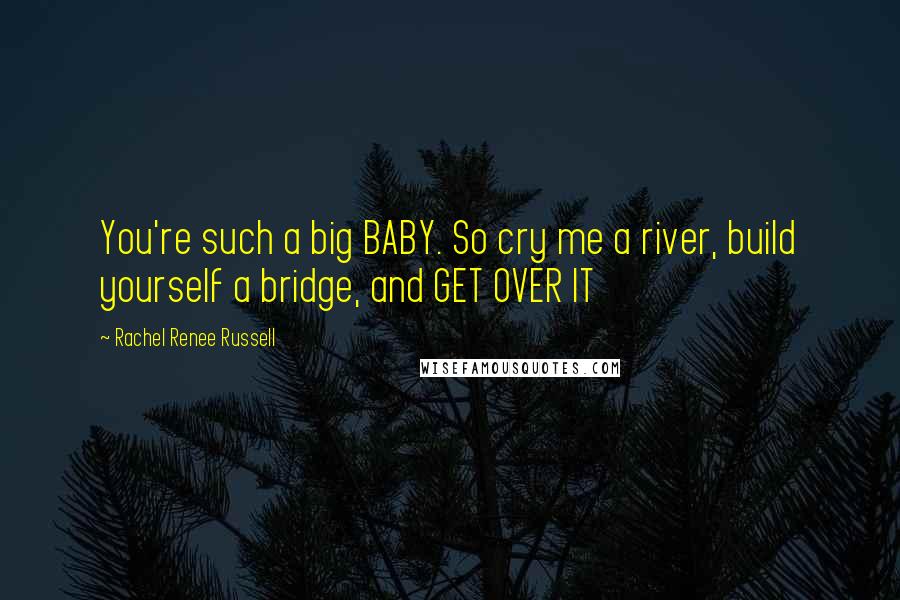 Rachel Renee Russell Quotes: You're such a big BABY. So cry me a river, build yourself a bridge, and GET OVER IT