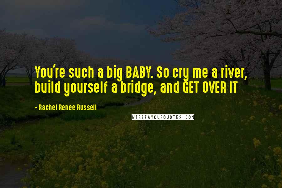 Rachel Renee Russell Quotes: You're such a big BABY. So cry me a river, build yourself a bridge, and GET OVER IT