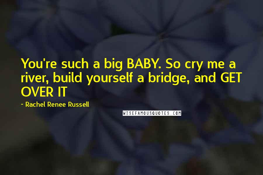 Rachel Renee Russell Quotes: You're such a big BABY. So cry me a river, build yourself a bridge, and GET OVER IT