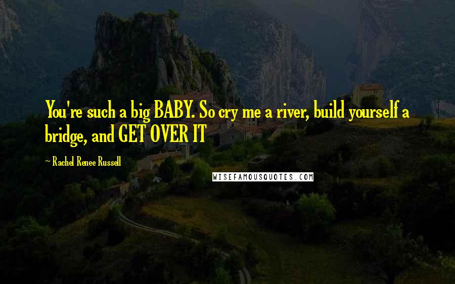 Rachel Renee Russell Quotes: You're such a big BABY. So cry me a river, build yourself a bridge, and GET OVER IT