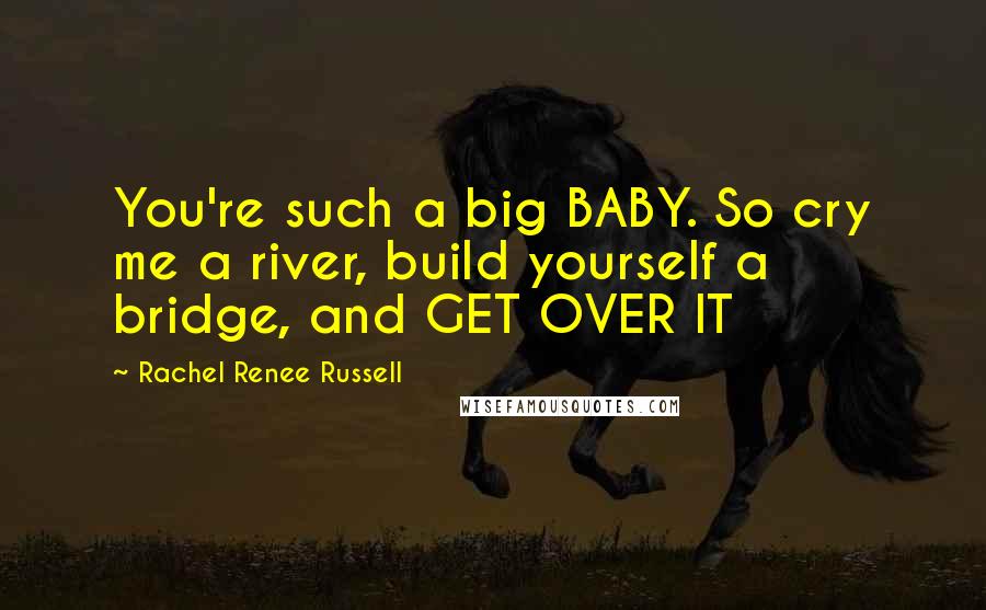 Rachel Renee Russell Quotes: You're such a big BABY. So cry me a river, build yourself a bridge, and GET OVER IT