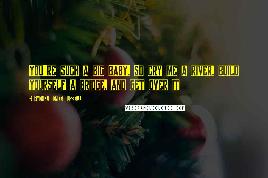 Rachel Renee Russell Quotes: You're such a big BABY. So cry me a river, build yourself a bridge, and GET OVER IT