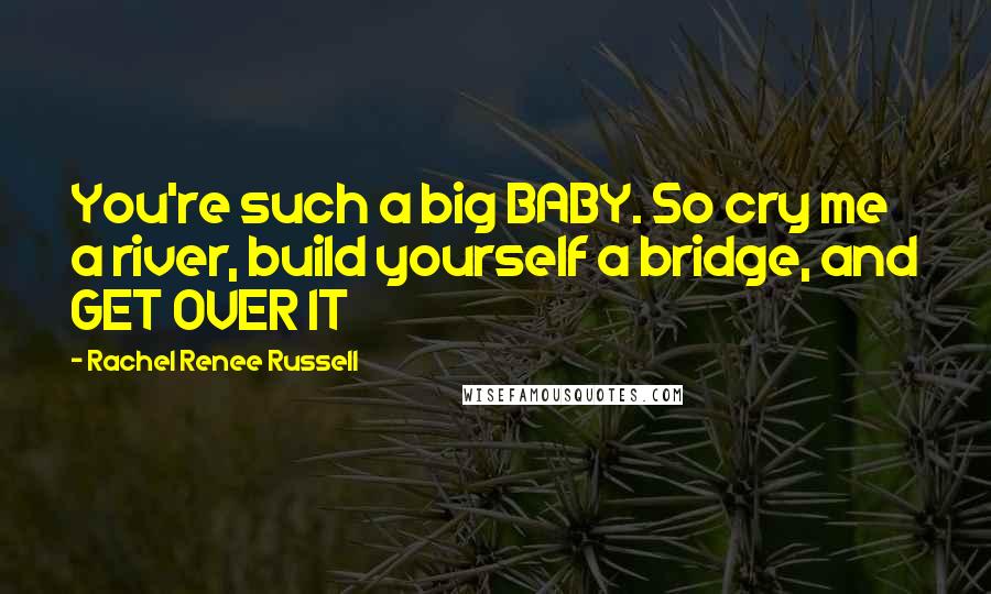 Rachel Renee Russell Quotes: You're such a big BABY. So cry me a river, build yourself a bridge, and GET OVER IT