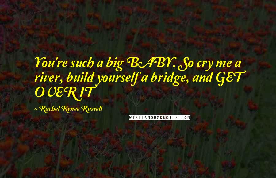 Rachel Renee Russell Quotes: You're such a big BABY. So cry me a river, build yourself a bridge, and GET OVER IT