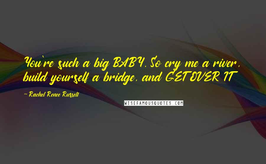 Rachel Renee Russell Quotes: You're such a big BABY. So cry me a river, build yourself a bridge, and GET OVER IT