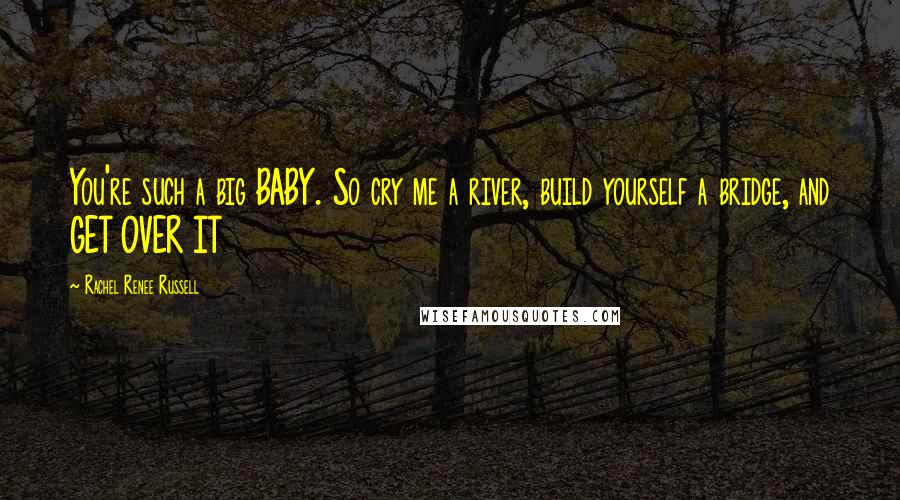 Rachel Renee Russell Quotes: You're such a big BABY. So cry me a river, build yourself a bridge, and GET OVER IT