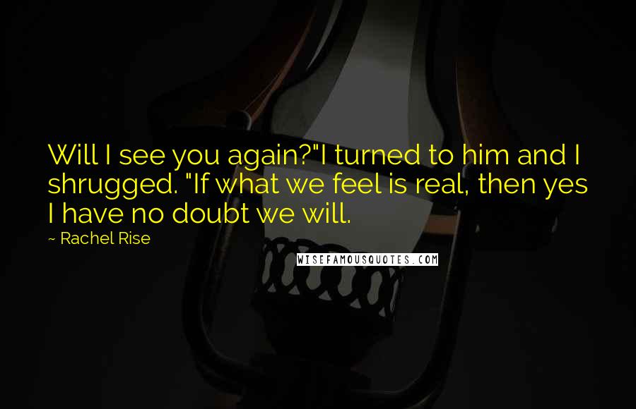 Rachel Rise Quotes: Will I see you again?"I turned to him and I shrugged. "If what we feel is real, then yes I have no doubt we will.