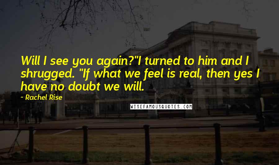 Rachel Rise Quotes: Will I see you again?"I turned to him and I shrugged. "If what we feel is real, then yes I have no doubt we will.