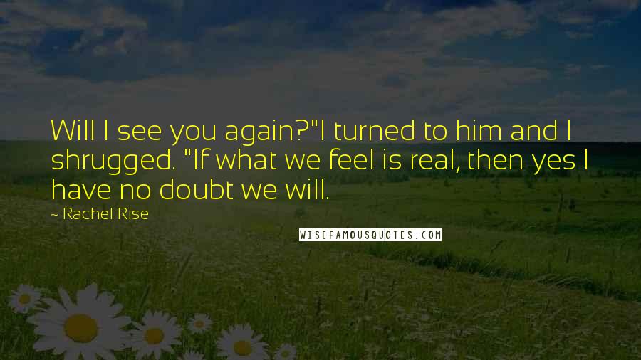 Rachel Rise Quotes: Will I see you again?"I turned to him and I shrugged. "If what we feel is real, then yes I have no doubt we will.