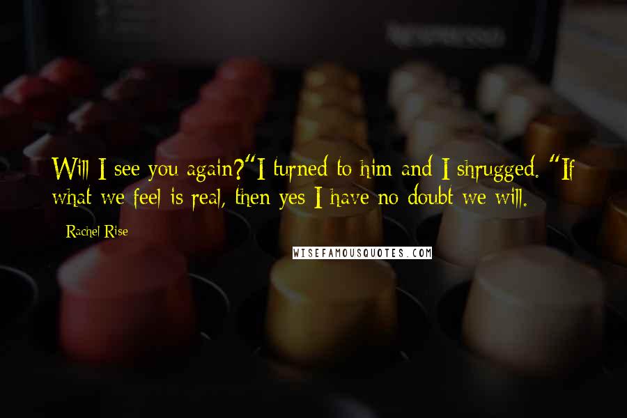 Rachel Rise Quotes: Will I see you again?"I turned to him and I shrugged. "If what we feel is real, then yes I have no doubt we will.