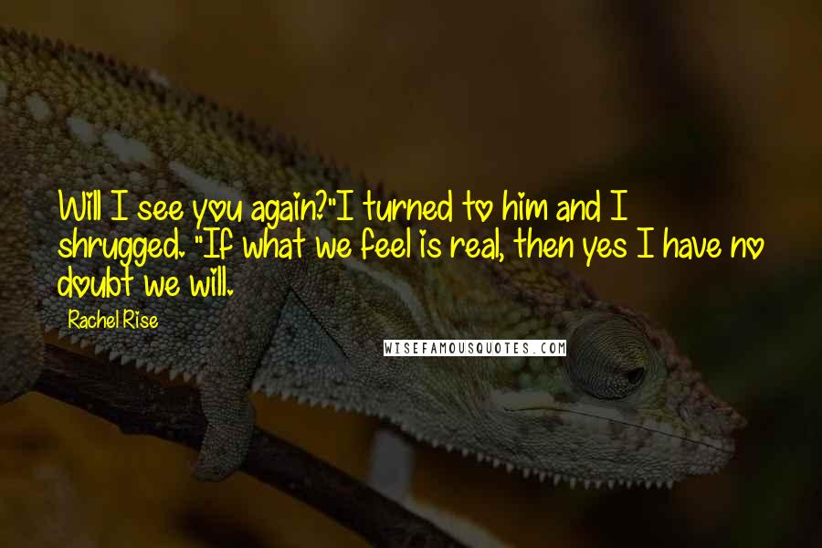 Rachel Rise Quotes: Will I see you again?"I turned to him and I shrugged. "If what we feel is real, then yes I have no doubt we will.