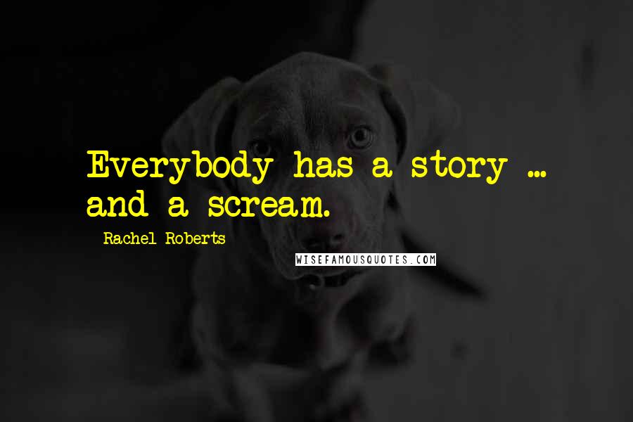 Rachel Roberts Quotes: Everybody has a story ... and a scream.