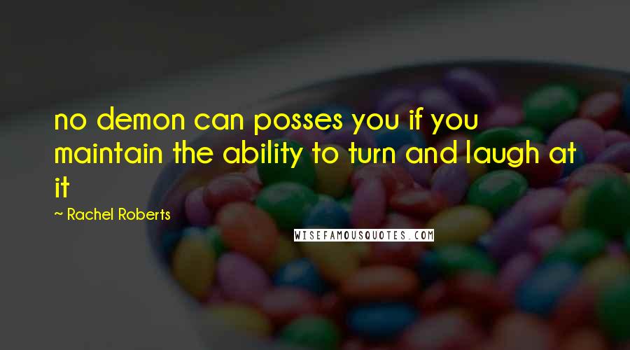 Rachel Roberts Quotes: no demon can posses you if you maintain the ability to turn and laugh at it