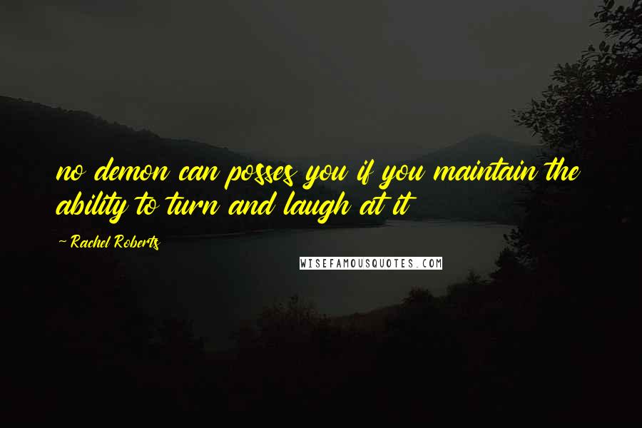 Rachel Roberts Quotes: no demon can posses you if you maintain the ability to turn and laugh at it