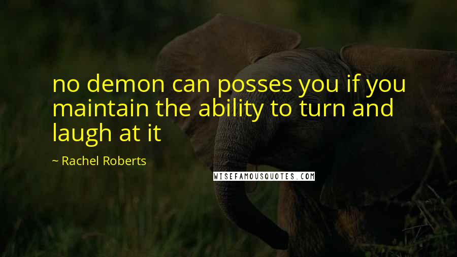 Rachel Roberts Quotes: no demon can posses you if you maintain the ability to turn and laugh at it