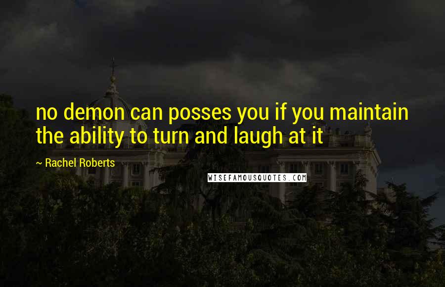 Rachel Roberts Quotes: no demon can posses you if you maintain the ability to turn and laugh at it