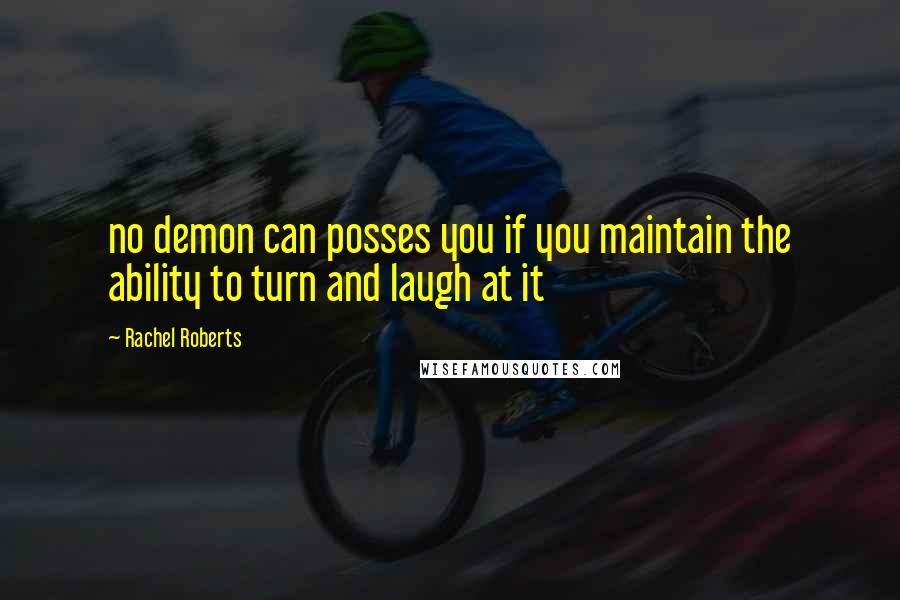 Rachel Roberts Quotes: no demon can posses you if you maintain the ability to turn and laugh at it