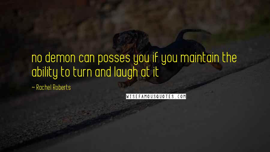 Rachel Roberts Quotes: no demon can posses you if you maintain the ability to turn and laugh at it