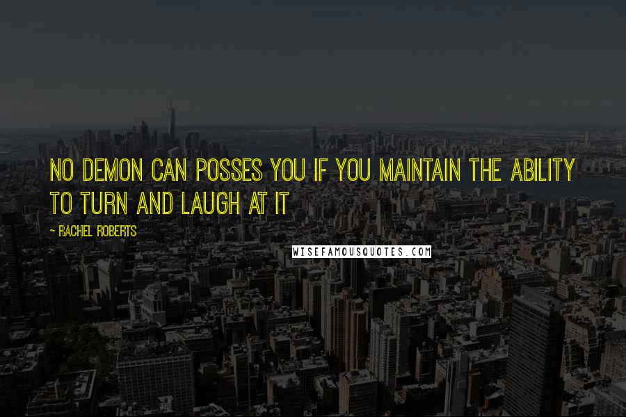 Rachel Roberts Quotes: no demon can posses you if you maintain the ability to turn and laugh at it