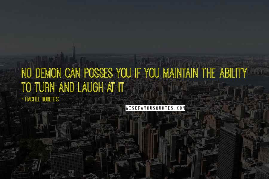 Rachel Roberts Quotes: no demon can posses you if you maintain the ability to turn and laugh at it