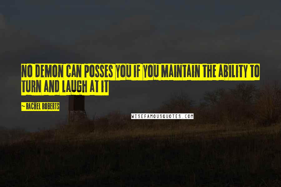 Rachel Roberts Quotes: no demon can posses you if you maintain the ability to turn and laugh at it