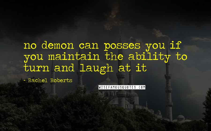 Rachel Roberts Quotes: no demon can posses you if you maintain the ability to turn and laugh at it