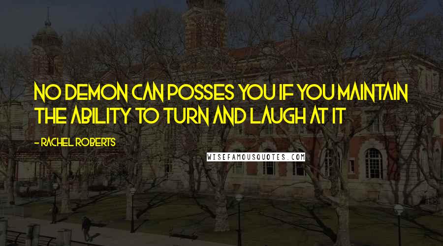 Rachel Roberts Quotes: no demon can posses you if you maintain the ability to turn and laugh at it